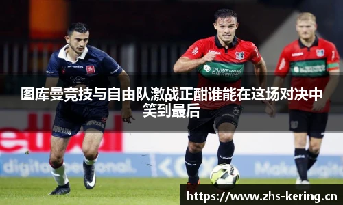 图库曼竞技与自由队激战正酣谁能在这场对决中笑到最后